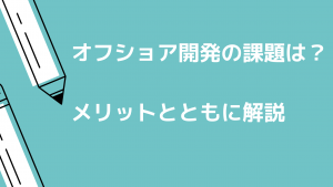 オフショア開発の課題は?メリットとともに解説【2021年最新】