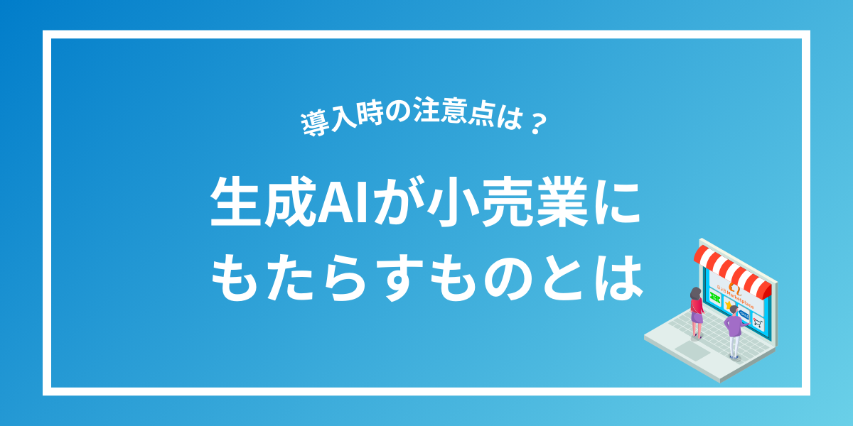 生成AIが小売業にもたらすものとは？活用した際の展望と導入時の注意点