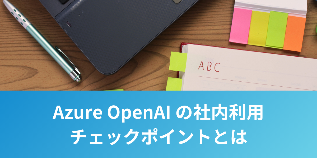 Azure OpenAI Serviceを社内利用で導入する際のチェックポイントとは