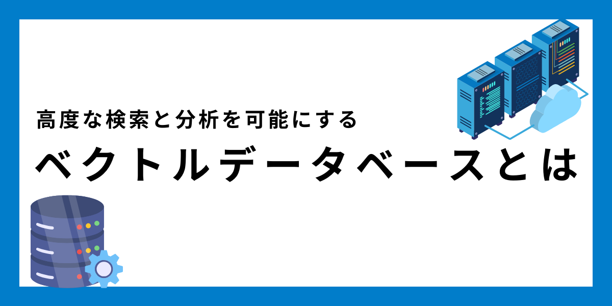 高次元データの検索と分析を可能にするベクトルデータベースの基礎知識