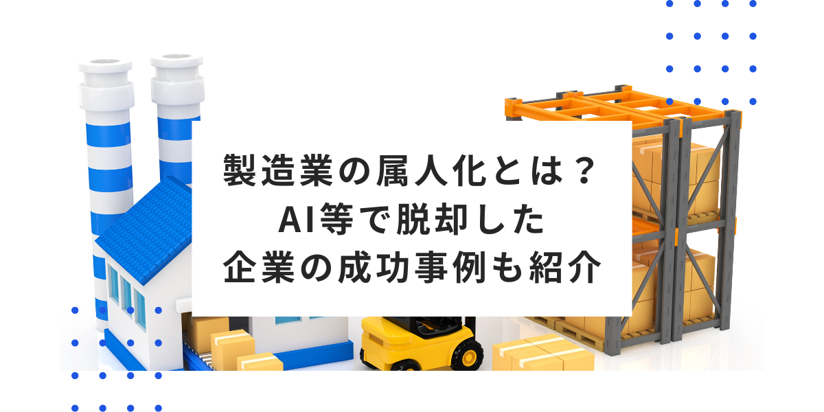 製造業の属人化とは？AI等で脱却した企業の成功事例も紹介