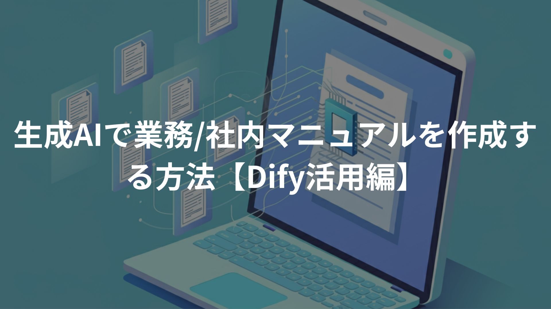 生成AIで業務/社内マニュアルを作成する方法【Dify活用編】